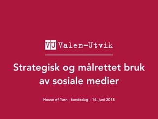 Strategisk og målrettet bruk
av sosiale medier
House of Yarn - kundedag - 14. juni 2018
 