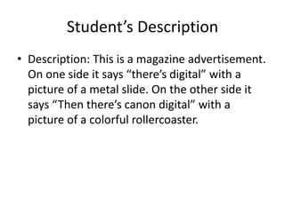 Student’s Description Description: This is a magazine advertisement. On one side it says “there’s digital” with a picture of a metal slide. On the other side it says “Then there’s canon digital” with a picture of a colorful rollercoaster.