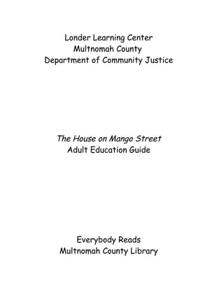 Londer Learning Center
Multnomah County
Department of Community Justice
The House on Mango Street
Adult Education Guide
Everybody Reads
Multnomah County Library
 