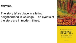 Setting:
The story takes place in a latino
neighborhood in Chicago. The events of
the story are in modern times.
 