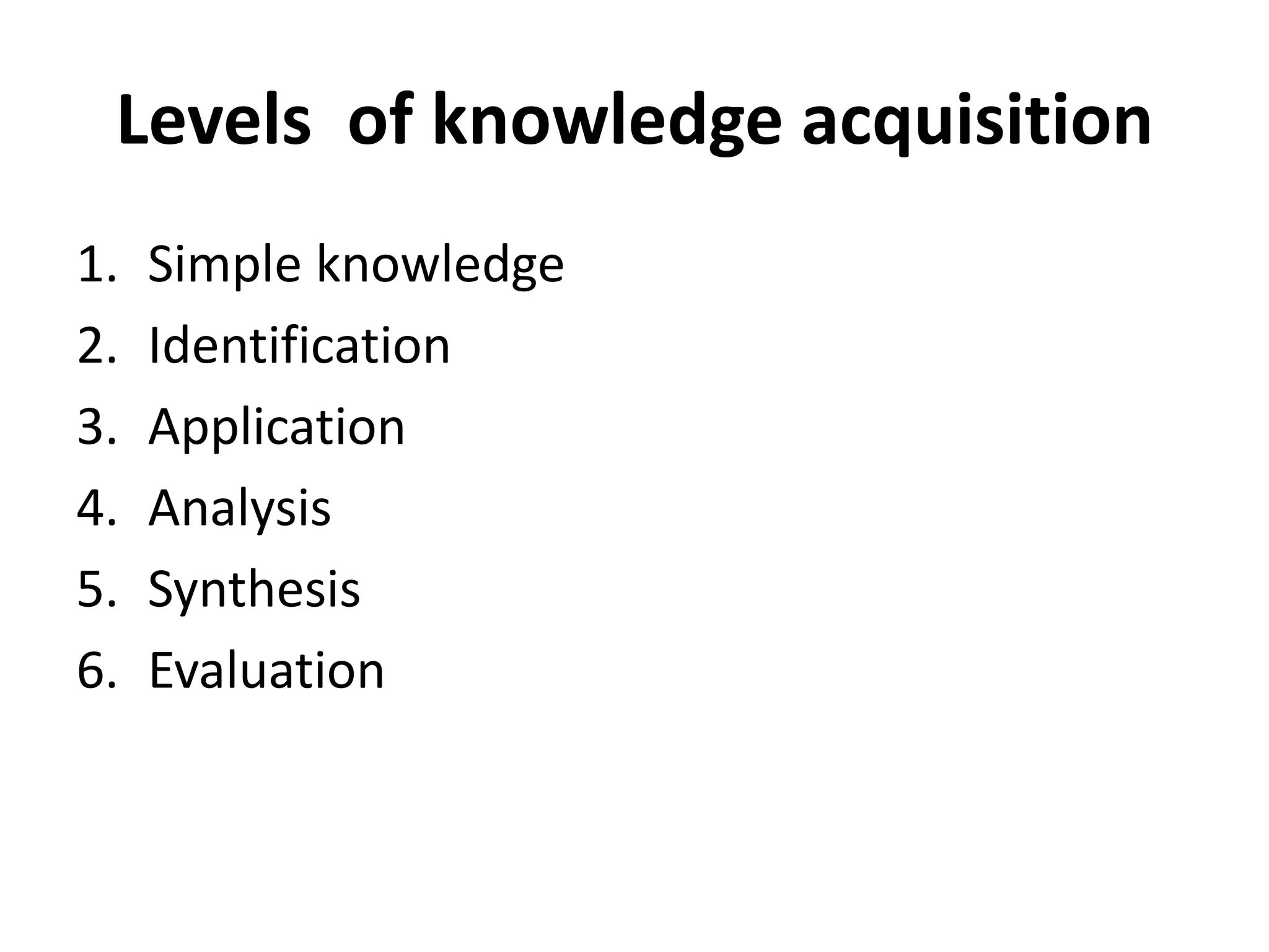 Levels of knowledge acquisition
1. Simple knowledge
2. Identification
3. Application
4. Analysis
5. Synthesis
6. Evaluation
 