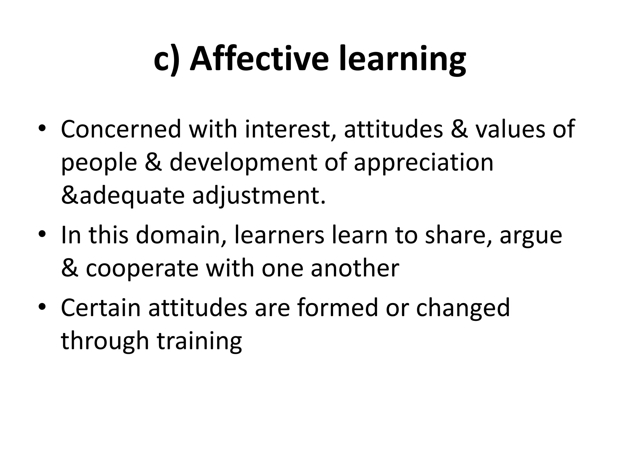 c) Affective learning
• Concerned with interest, attitudes & values of
people & development of appreciation
&adequate adjustment.
• In this domain, learners learn to share, argue
& cooperate with one another
• Certain attitudes are formed or changed
through training
 