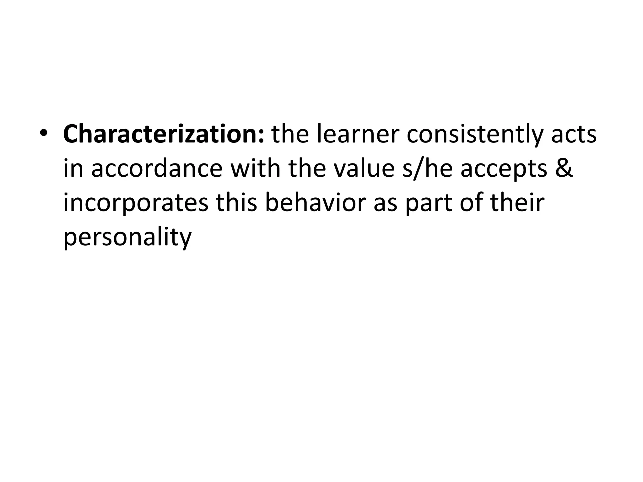 • Characterization: the learner consistently acts
in accordance with the value s/he accepts &
incorporates this behavior as part of their
personality
 
