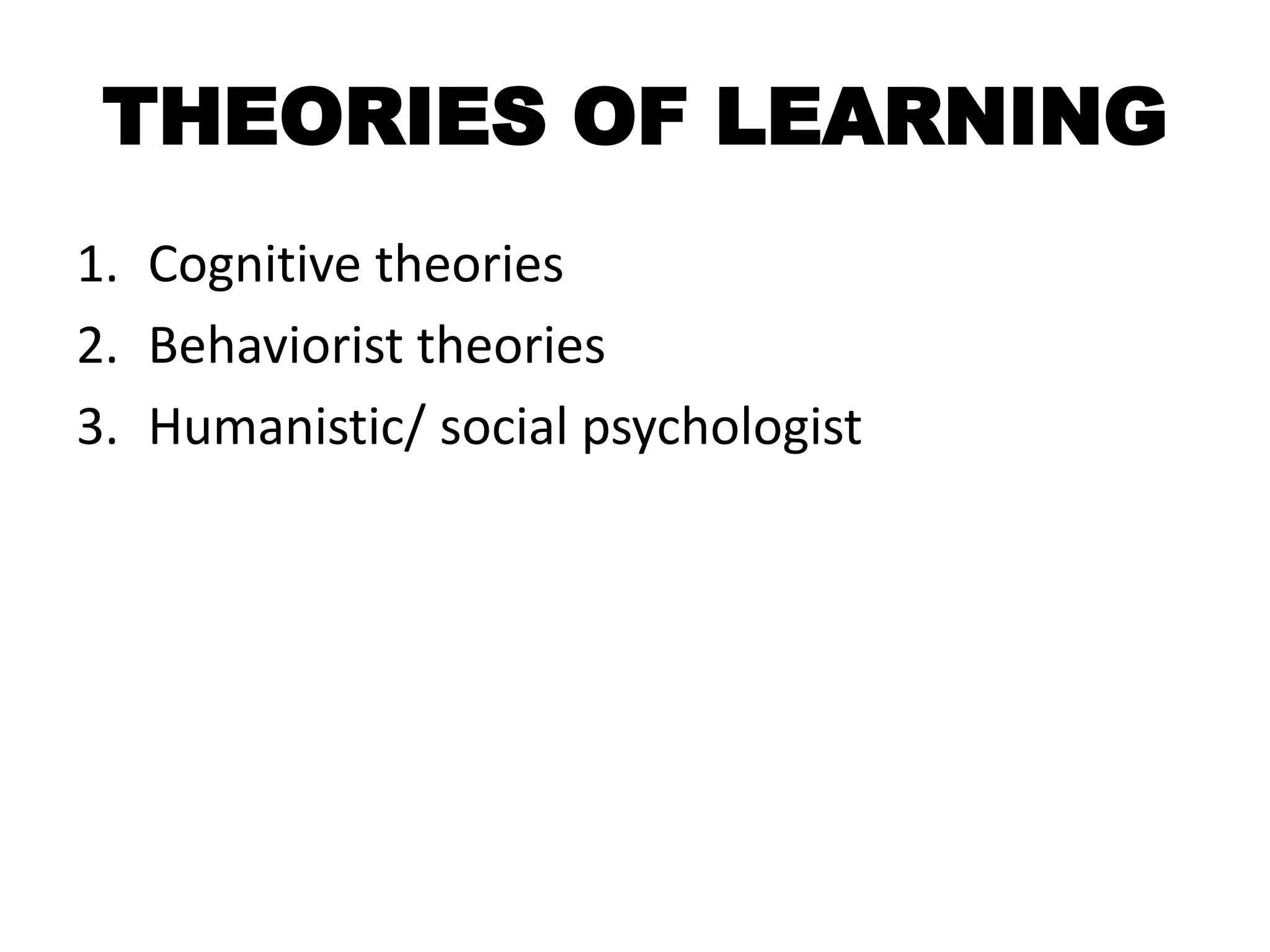 THEORIES OF LEARNING
1. Cognitive theories
2. Behaviorist theories
3. Humanistic/ social psychologist
 