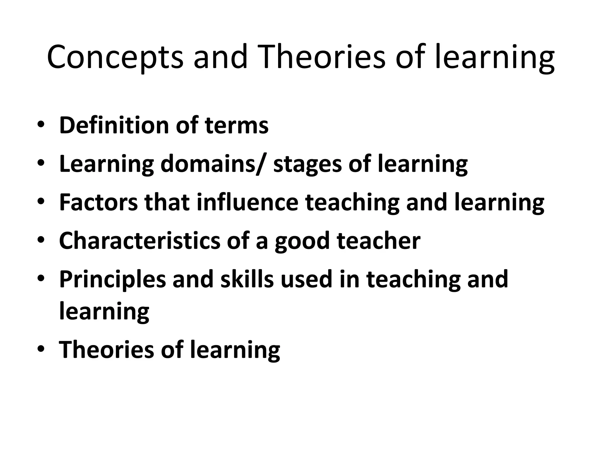 Concepts and Theories of learning
• Definition of terms
• Learning domains/ stages of learning
• Factors that influence teaching and learning
• Characteristics of a good teacher
• Principles and skills used in teaching and
learning
• Theories of learning
 
