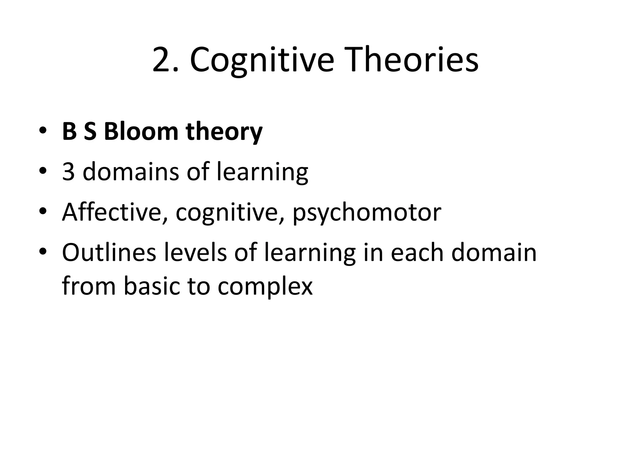 2. Cognitive Theories
• B S Bloom theory
• 3 domains of learning
• Affective, cognitive, psychomotor
• Outlines levels of learning in each domain
from basic to complex
 