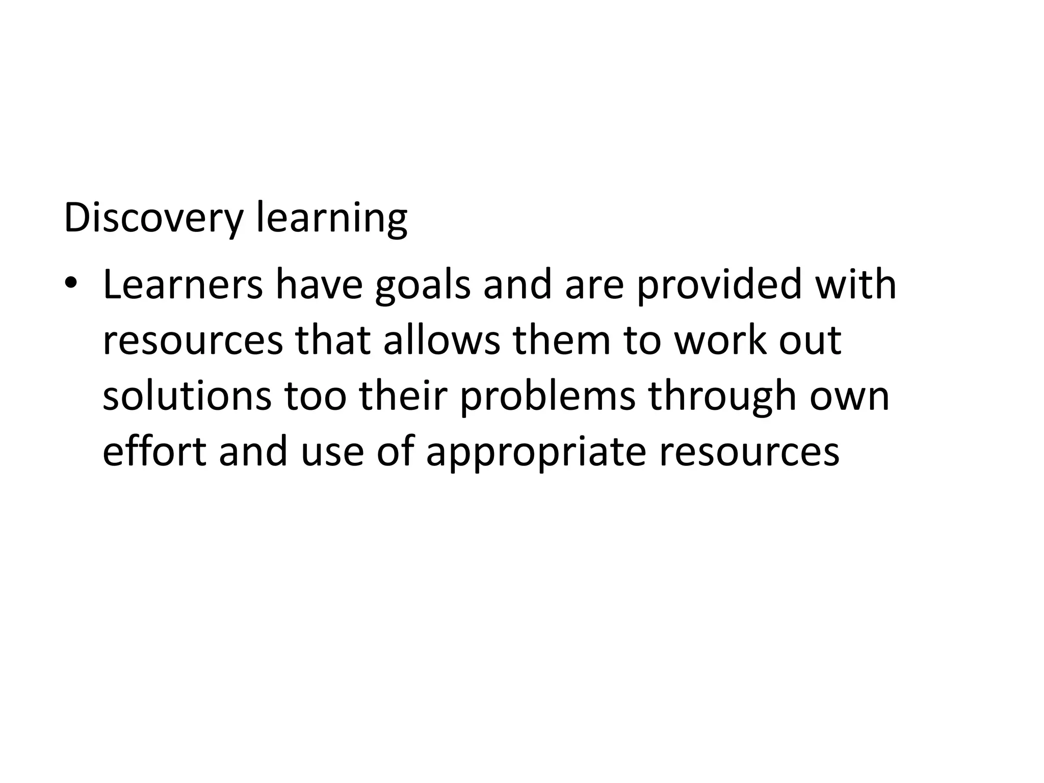Discovery learning
• Learners have goals and are provided with
resources that allows them to work out
solutions too their problems through own
effort and use of appropriate resources
 