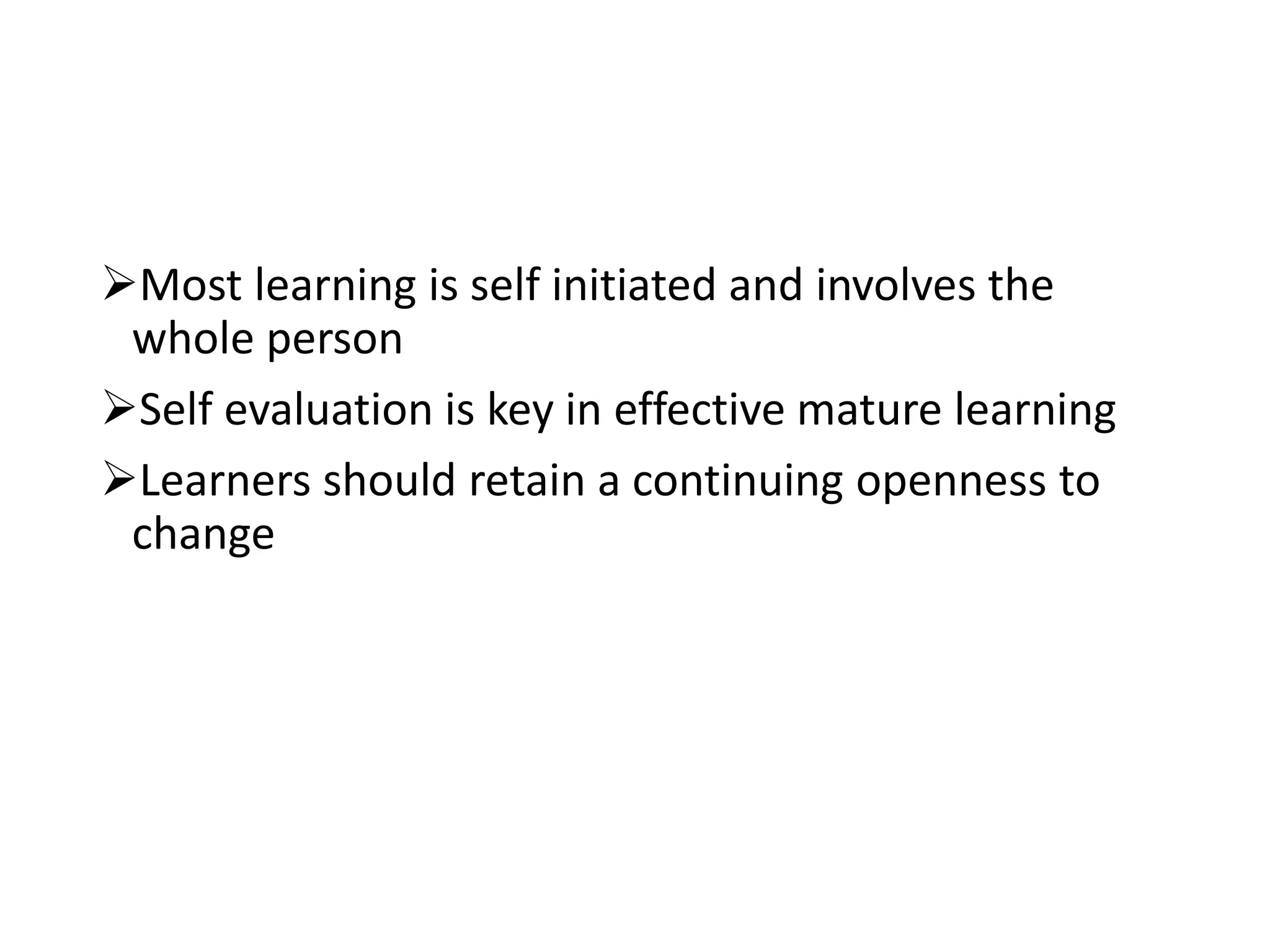 Most learning is self initiated and involves the
whole person
Self evaluation is key in effective mature learning
Learners should retain a continuing openness to
change
 