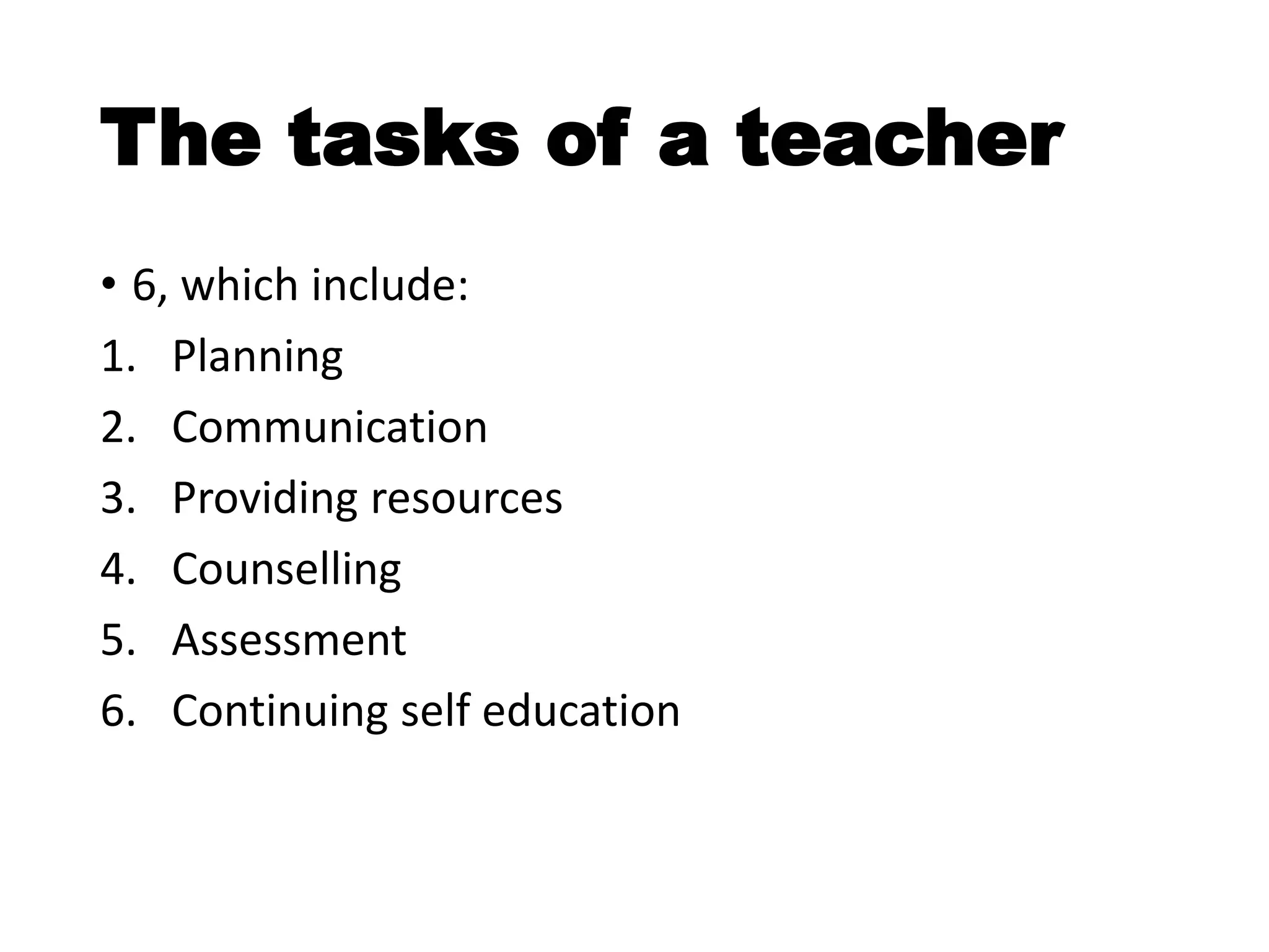 The tasks of a teacher
• 6, which include:
1. Planning
2. Communication
3. Providing resources
4. Counselling
5. Assessment
6. Continuing self education
 