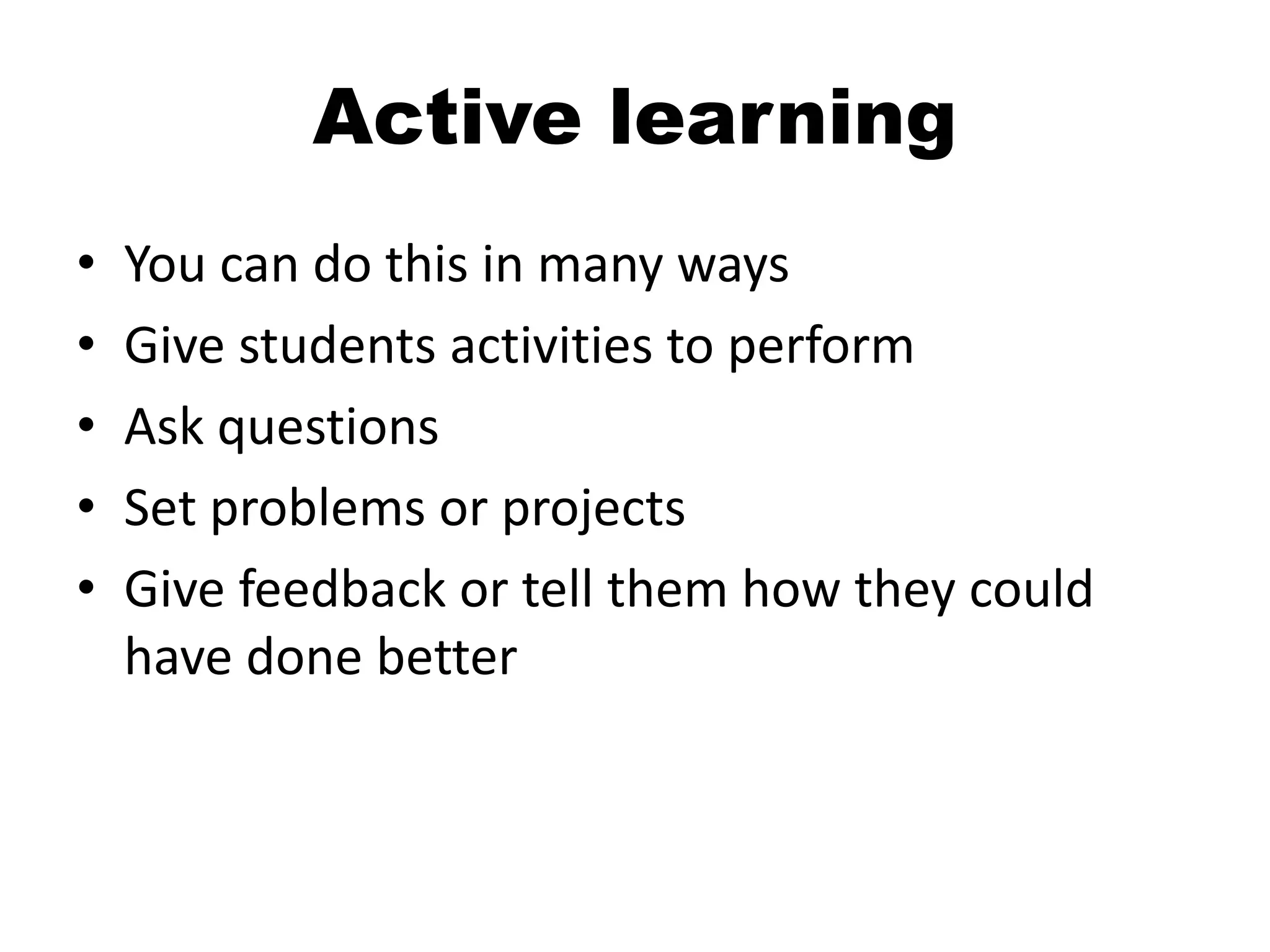Active learning
• You can do this in many ways
• Give students activities to perform
• Ask questions
• Set problems or projects
• Give feedback or tell them how they could
have done better
 
