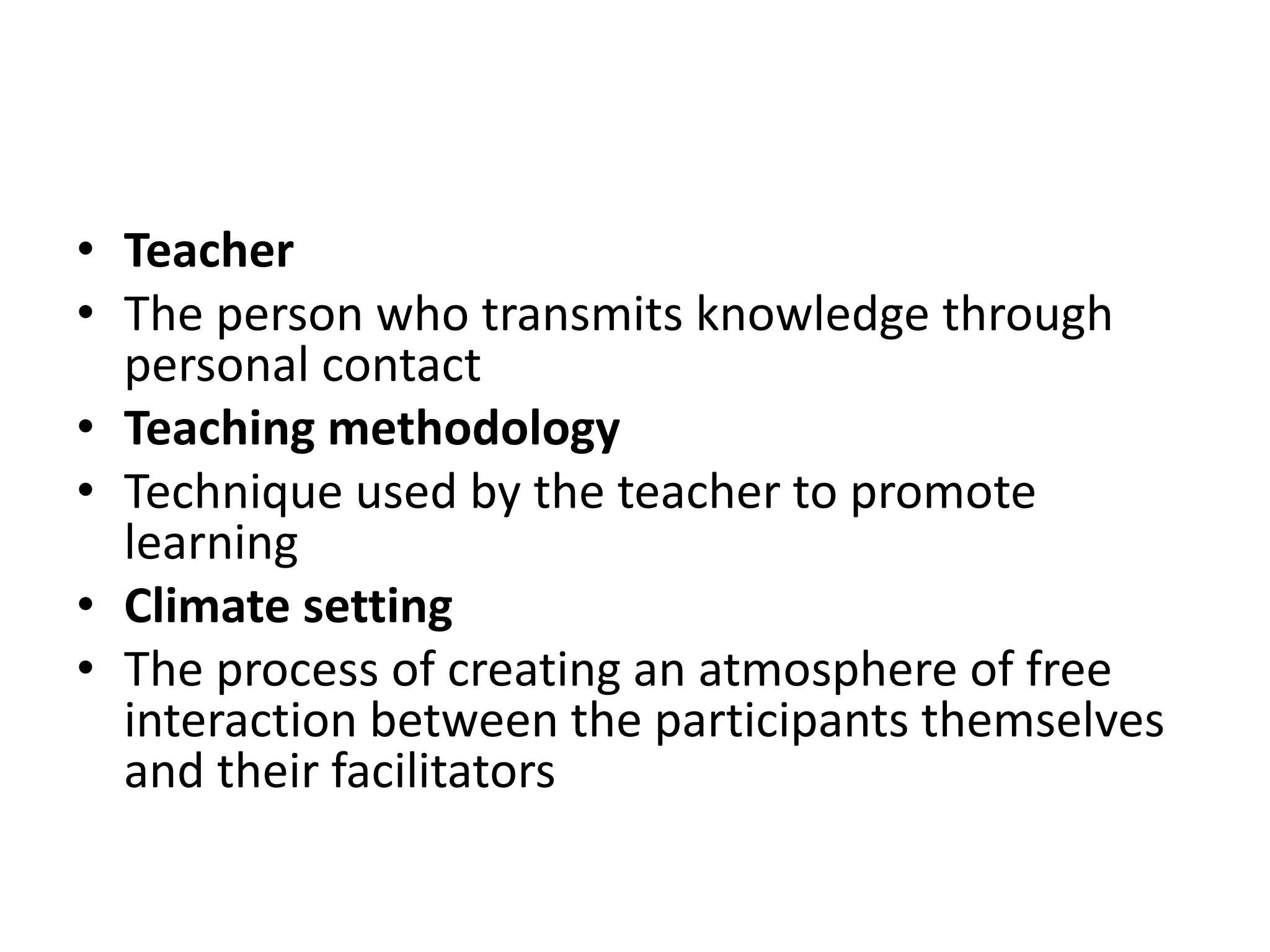 • Teacher
• The person who transmits knowledge through
personal contact
• Teaching methodology
• Technique used by the teacher to promote
learning
• Climate setting
• The process of creating an atmosphere of free
interaction between the participants themselves
and their facilitators
 