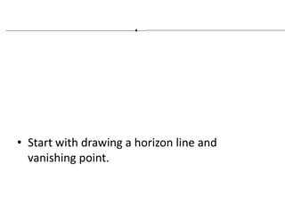 • Start with drawing a horizon line and
vanishing point.
 