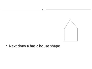 • Next draw a basic house shape