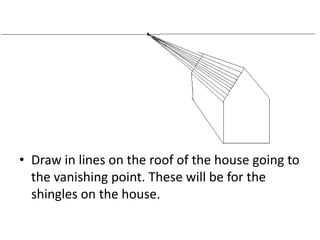 • Draw in lines on the roof of the house going to
the vanishing point. These will be for the
shingles on the house.