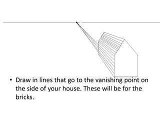 • Draw in lines that go to the vanishing point on
the side of your house. These will be for the
bricks.