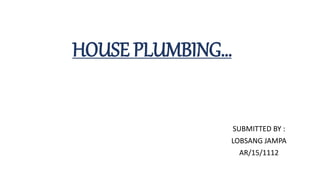 HOUSE PLUMBING…
SUBMITTED BY :
LOBSANG JAMPA
AR/15/1112
 