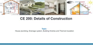 CE 200: Details of Construction
Topic:
House plumbing, Drainage system, Building finishes and Thermal insulation
 