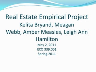  Real Estate Empirical ProjectKelitaBryand, Meagan Webb, Amber Measles, Leigh Ann HamiltonMay 2, 2011ECO 339.001Spring 2011 