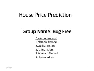 House Price Prediction
Group Name: Bug Free
9/6/2019 1
Group members:
1.Nahian Ahmed
2.Sajibul Hasan
3.Tariqul Islam
4.Monsur Ahmed
5.Hazera Akter
 