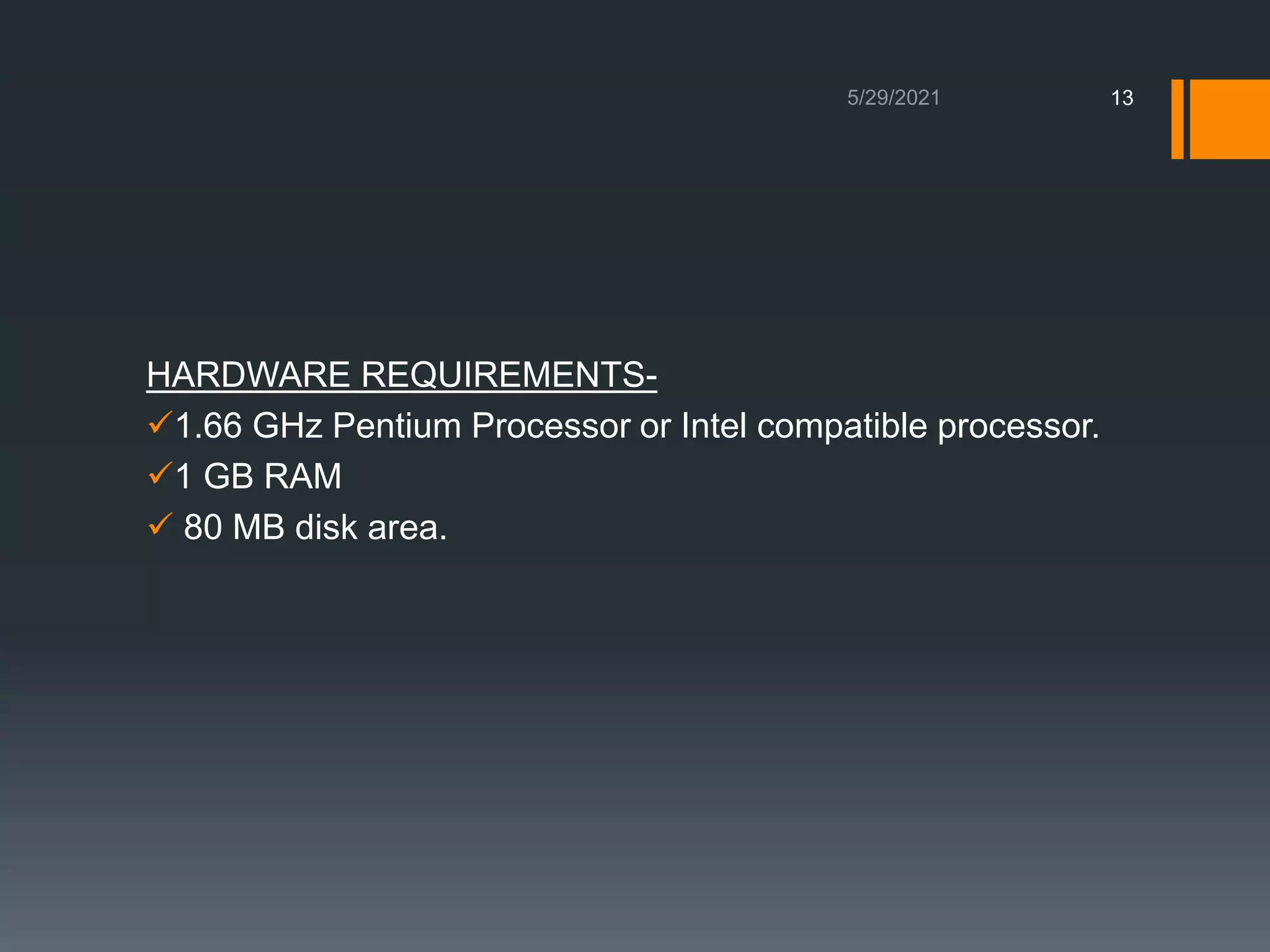 HARDWARE REQUIREMENTS-
1.66 GHz Pentium Processor or Intel compatible processor.
1 GB RAM
 80 MB disk area.
13
 
