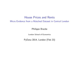 House Prices and Rents
Micro Evidence from a Matched Dataset in Central London
Philippe Bracke
London School of Economics
PyData 2014, London (Feb 23)
 