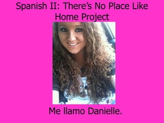 Spanish II: There’s No Place Like
         Home Project




        Me llamo Danielle.
 