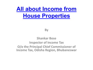 All about Income from 
House Properties 
By 
Shankar Bose 
Inspector of Income Tax 
O/o the Principal Chief Commissioner of 
Income Tax, Odisha Region, Bhubaneswar 
 