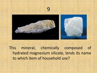 This mineral, chemically composed of
hydrated magnesium silicate, lends its name
to which item of household use?
9
 