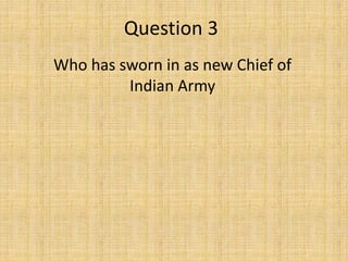 Question 3
Who has sworn in as new Chief of
Indian Army
 