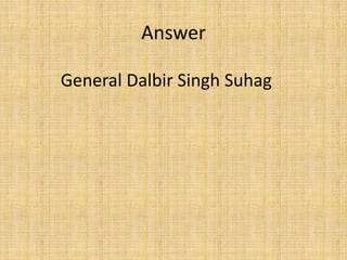 Answer
General Dalbir Singh Suhag
 