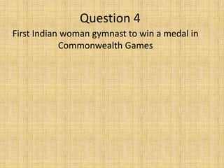 Question 4
First Indian woman gymnast to win a medal in
Commonwealth Games
 