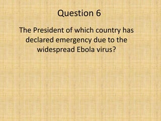 Question 6
The President of which country has
declared emergency due to the
widespread Ebola virus?
 