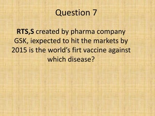 Question 7
RTS,S created by pharma company
GSK, iexpected to hit the markets by
2015 is the world’s firt vaccine against
which disease?
 