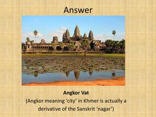 Angkor Vat
(Angkor meaning ‘city’ in Khmer is actually a
derivative of the Sanskrit ‘nagar’)
Answer
 