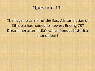 Question 11
The flagship carrier of the East African nation of
Ethiopia has named its newest Boeing 787
Dreamliner after India’s which famous historical
monument?
 