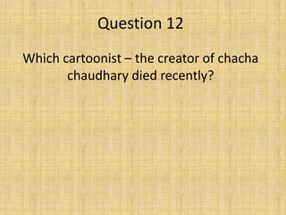 Question 12
Which cartoonist – the creator of chacha
chaudhary died recently?
 