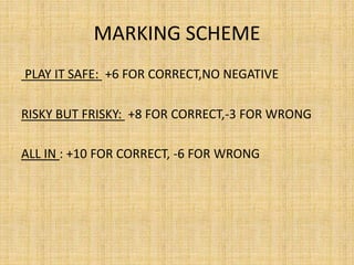 MARKING SCHEME
PLAY IT SAFE: +6 FOR CORRECT,NO NEGATIVE
RISKY BUT FRISKY: +8 FOR CORRECT,-3 FOR WRONG
ALL IN : +10 FOR CORRECT, -6 FOR WRONG
 
