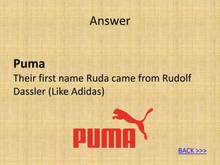 Puma
Their first name Ruda came from Rudolf
Dassler (Like Adidas)
Answer
BACK >>>
 