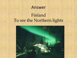 Finland
To see the Northern lights
Answer
 