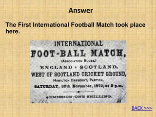The First International Football Match took place
here.
Answer
BACK >>>
 