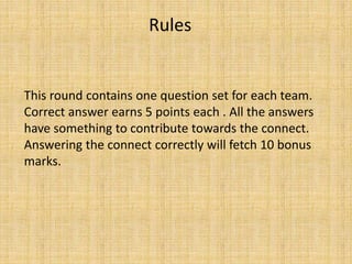 This round contains one question set for each team.
Correct answer earns 5 points each . All the answers
have something to contribute towards the connect.
Answering the connect correctly will fetch 10 bonus
marks.
Rules
 
