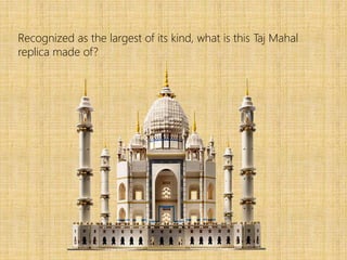 Recognized as the largest of its kind, what is this Taj Mahal
replica made of?
 