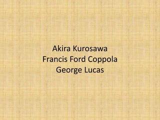 Akira Kurosawa
Francis Ford Coppola
George Lucas
 