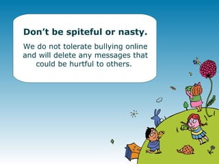 Don’t be spiteful or nasty. We do not tolerate bullying online and will delete any messages that could be hurtful to others.