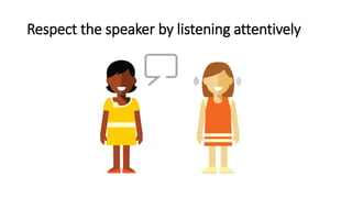 Respect the speaker by listening attentively
 