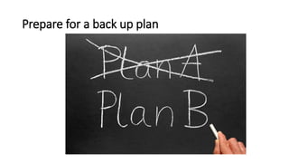 Prepare for a back up plan
 
