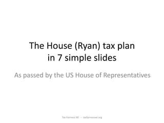 The House (Ryan) tax plan
        in 7 simple slides
As passed by the US House of Representatives




               Tax Fairness WI -- taxfairnesswi.org
 