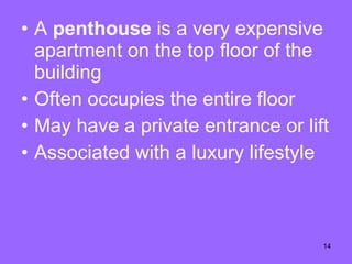 A  penthouse  is a very expe n sive apartment on the top floor of the building Often occupies the entire floor May have a private entrance or lift Associated with a luxury lifestyle 