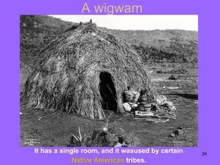 A wigwam It  has  a single room , and it was used by certain  Native   American  tribes.   