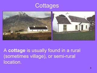 Cottages  A  cottage  is  usually found  in a rural (sometimes village), or semi-rural location.  